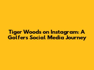 Tiger Woods on Instagram: A Golfer's Social Media Journey