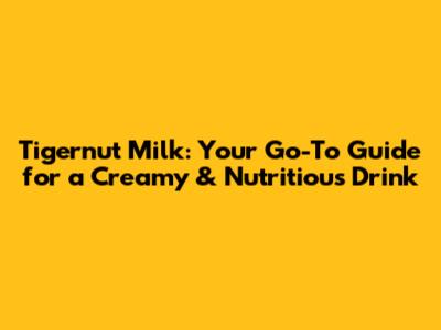 Tigernut Milk: Your Go-To Guide for a Creamy & Nutritious Drink