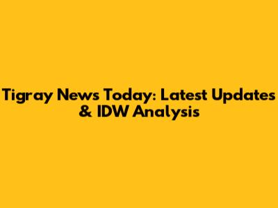 Tigray News Today: Latest Updates & IDW Analysis