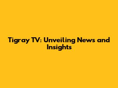 Tigray TV: Unveiling News and Insights
