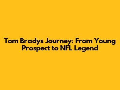 Tom Brady's Journey: From Young Prospect to NFL Legend