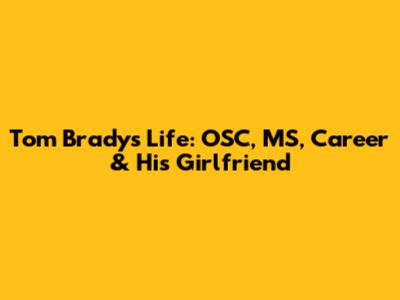 Tom Brady's Life: OSC, MS, Career & His Girlfriend