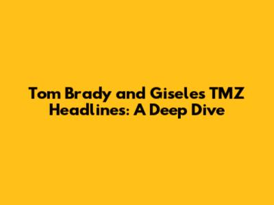 Tom Brady and Gisele's TMZ Headlines: A Deep Dive
