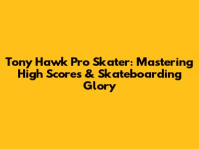 Tony Hawk Pro Skater: Mastering High Scores & Skateboarding Glory