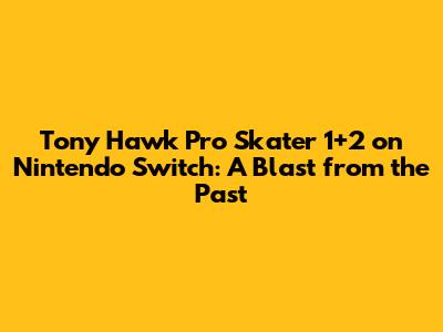 Tony Hawk Pro Skater 1+2 on Nintendo Switch: A Blast from the Past