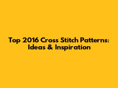 Top 2016 Cross Stitch Patterns: Ideas & Inspiration