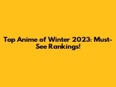 Top Anime of Winter 2023: Must-See Rankings!