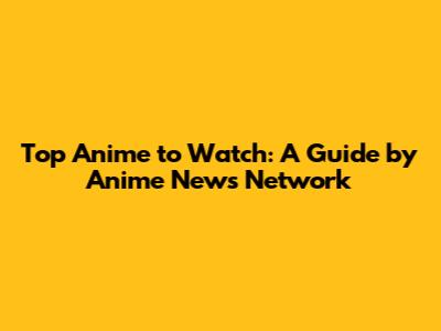 Top Anime to Watch: A Guide by Anime News Network