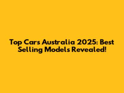 Top Cars Australia 2025: Best Selling Models Revealed!
