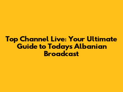 Top Channel Live: Your Ultimate Guide to Today's Albanian Broadcast