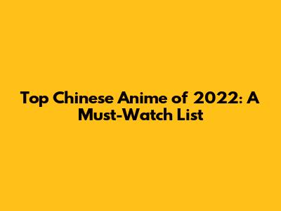 Top Chinese Anime of 2022: A Must-Watch List