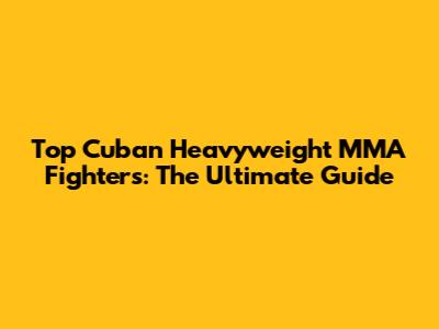 Top Cuban Heavyweight MMA Fighters: The Ultimate Guide