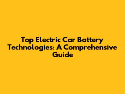 Top Electric Car Battery Technologies: A Comprehensive Guide