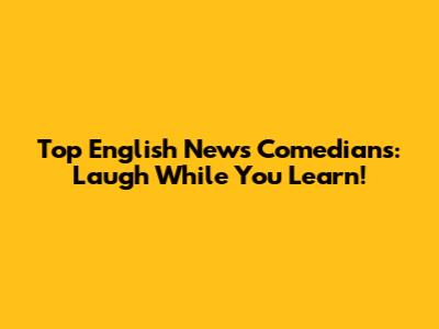 Top English News Comedians: Laugh While You Learn!