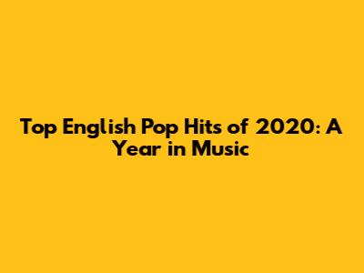 Top English Pop Hits of 2020: A Year in Music