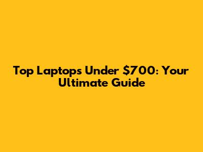 Top Laptops Under $700: Your Ultimate Guide