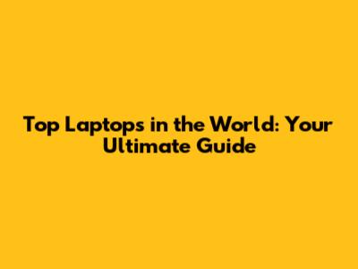 Top Laptops in the World: Your Ultimate Guide