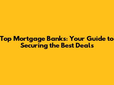Top Mortgage Banks: Your Guide to Securing the Best Deals