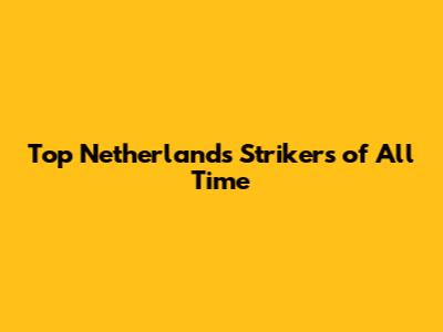 Top Netherlands Strikers of All Time