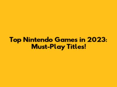 Top Nintendo Games in 2023: Must-Play Titles!