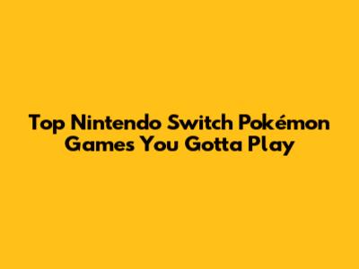 Top Nintendo Switch Pokémon Games You Gotta Play