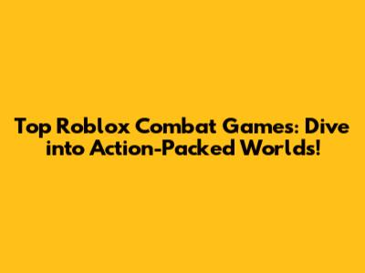 Top Roblox Combat Games: Dive into Action-Packed Worlds!