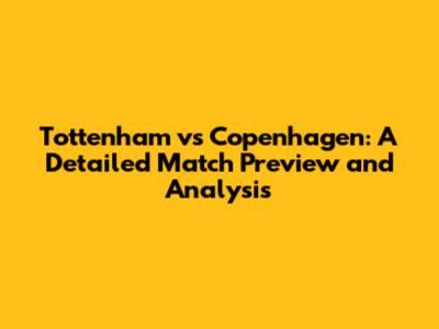 Tottenham vs Copenhagen: A Detailed Match Preview and Analysis