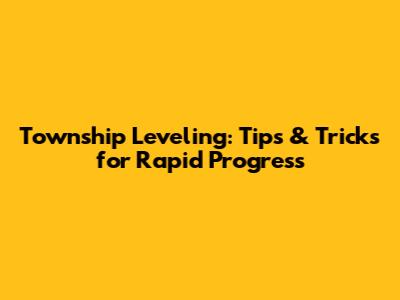 Township Leveling: Tips & Tricks for Rapid Progress