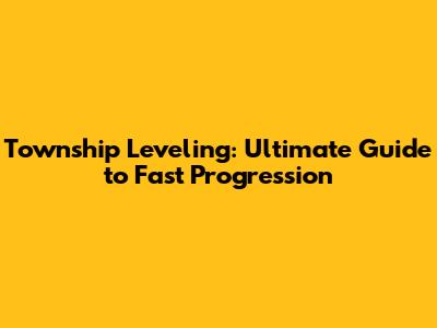 Township Leveling: Ultimate Guide to Fast Progression