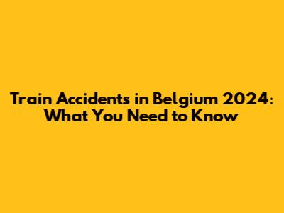 Train Accidents in Belgium 2024: What You Need to Know