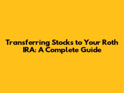 Transferring Stocks to Your Roth IRA: A Complete Guide