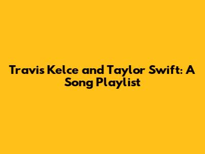 Travis Kelce and Taylor Swift: A Song Playlist