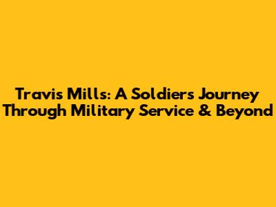 Travis Mills: A Soldier's Journey Through Military Service & Beyond