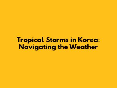 Tropical Storms in Korea: Navigating the Weather