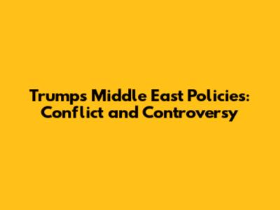 Trump's Middle East Policies: Conflict and Controversy