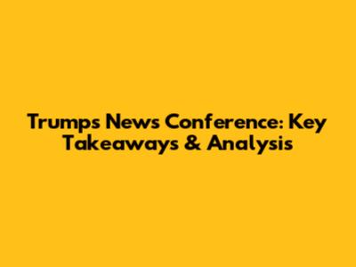 Trump's News Conference: Key Takeaways & Analysis
