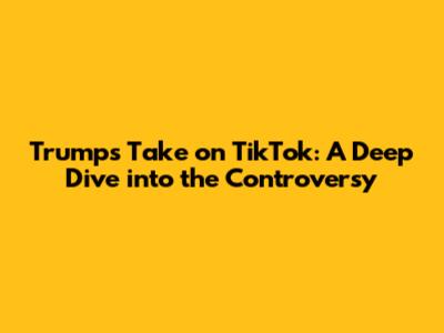Trump's Take on TikTok: A Deep Dive into the Controversy