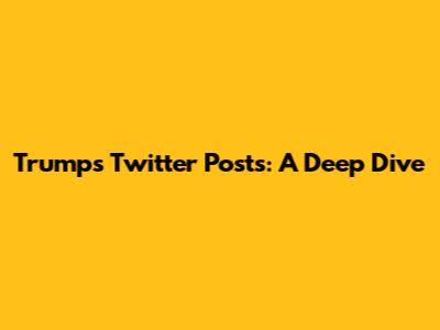 Trump's Twitter Posts: A Deep Dive