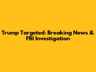 Trump Targeted: Breaking News & FBI Investigation
