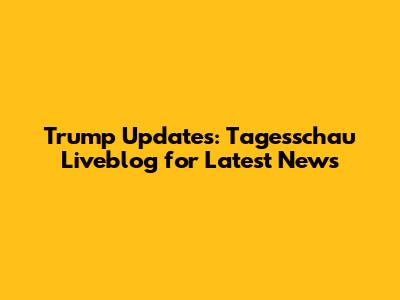 Trump Updates: Tagesschau Liveblog for Latest News