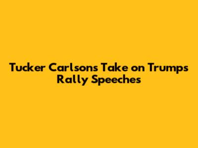 Tucker Carlson's Take on Trump's Rally Speeches