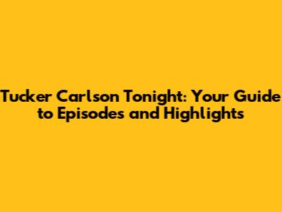 Tucker Carlson Tonight: Your Guide to Episodes and Highlights