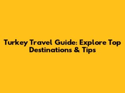 Turkey Travel Guide: Explore Top Destinations & Tips
