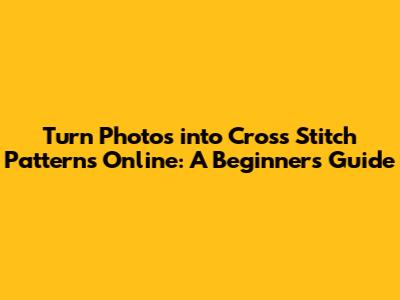 Turn Photos into Cross Stitch Patterns Online: A Beginner's Guide