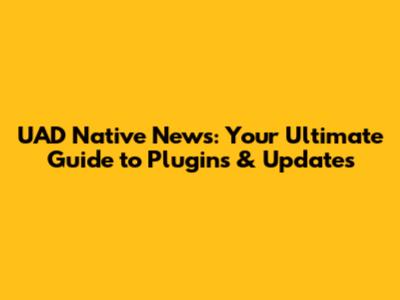 UAD Native News: Your Ultimate Guide to Plugins & Updates