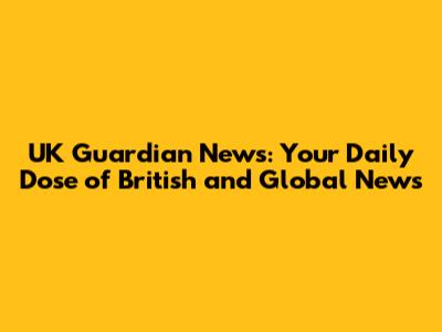 UK Guardian News: Your Daily Dose of British and Global News