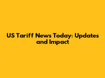 US Tariff News Today: Updates and Impact