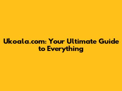 Ukoala.com: Your Ultimate Guide to Everything