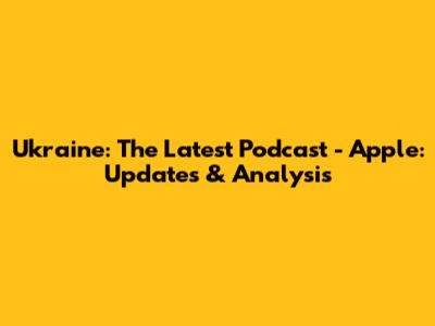 Ukraine: The Latest Podcast - Apple: Updates & Analysis