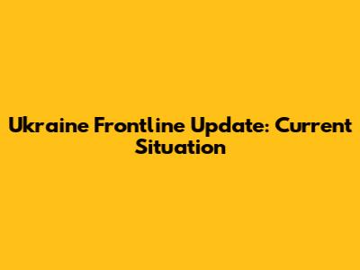 Ukraine Frontline Update: Current Situation